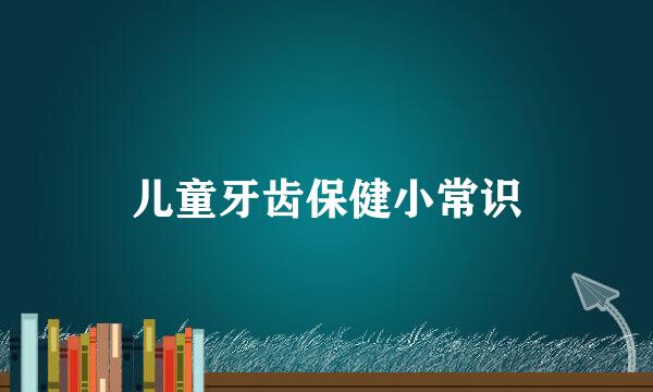 儿童牙齿保健小常识