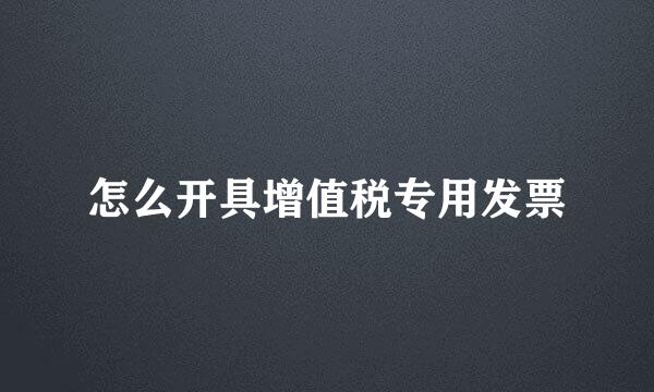 怎么开具增值税专用发票