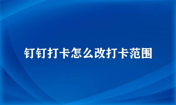 钉钉打卡怎么改打卡范围