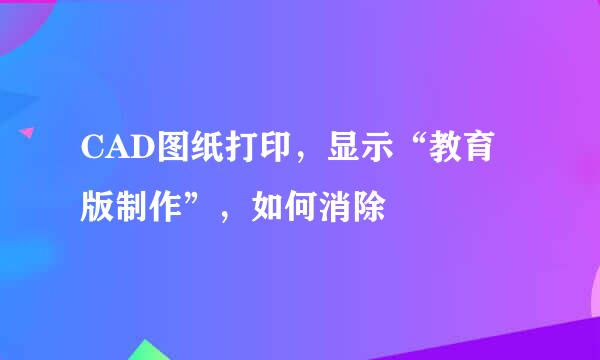 CAD图纸打印，显示“教育版制作”，如何消除