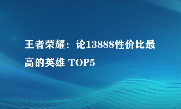 王者荣耀：论13888性价比最高的英雄 TOP5