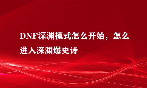 DNF深渊模式怎么开始，怎么进入深渊爆史诗