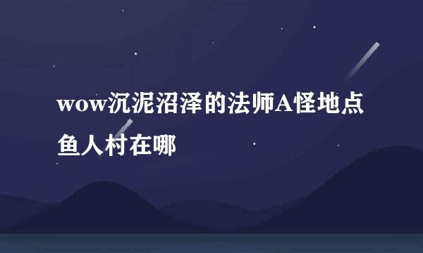 wow沉泥沼泽的法师A怪地点鱼人村在哪