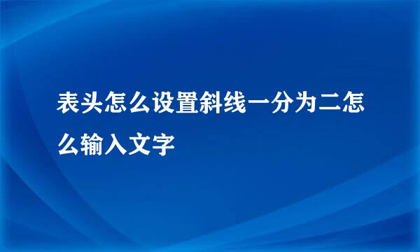 表头怎么设置斜线一分为二怎么输入文字