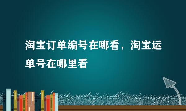 淘宝订单编号在哪看，淘宝运单号在哪里看