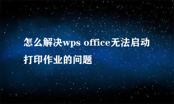 怎么解决wps office无法启动打印作业的问题