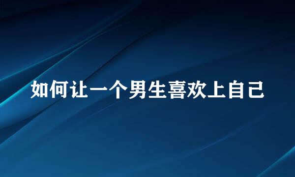 如何让一个男生喜欢上自己