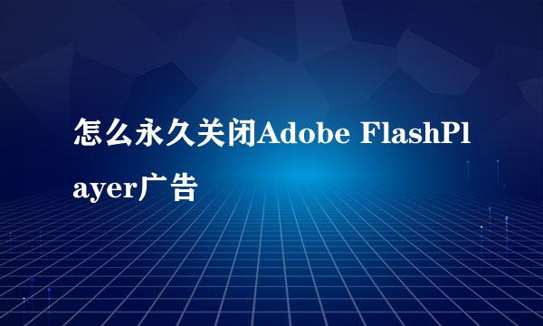 怎么永久关闭Adobe FlashPlayer广告