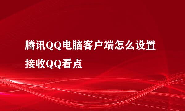 腾讯QQ电脑客户端怎么设置接收QQ看点