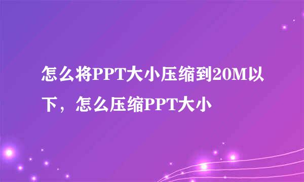 怎么将PPT大小压缩到20M以下，怎么压缩PPT大小