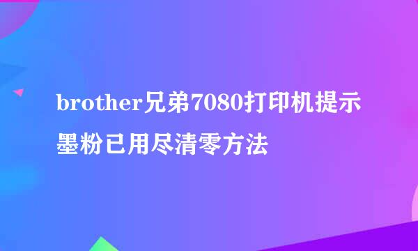brother兄弟7080打印机提示墨粉已用尽清零方法
