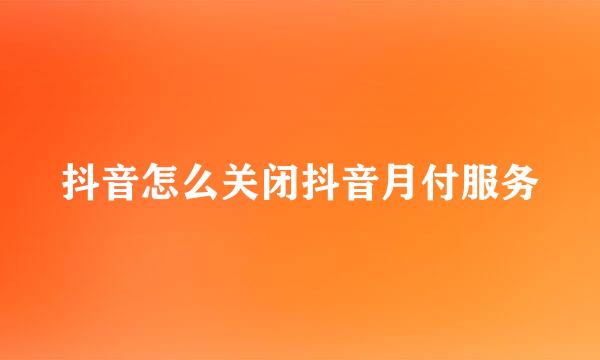 抖音怎么关闭抖音月付服务