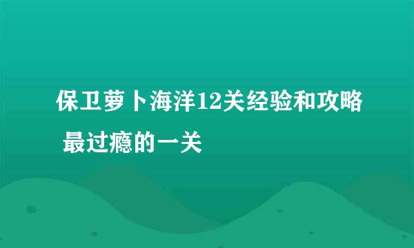 保卫萝卜海洋12关经验和攻略 最过瘾的一关