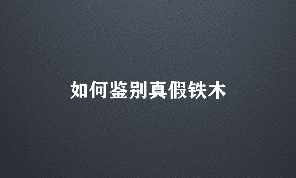 如何鉴别真假铁木