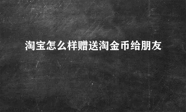 淘宝怎么样赠送淘金币给朋友