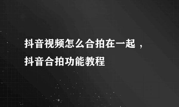 抖音视频怎么合拍在一起 ，抖音合拍功能教程