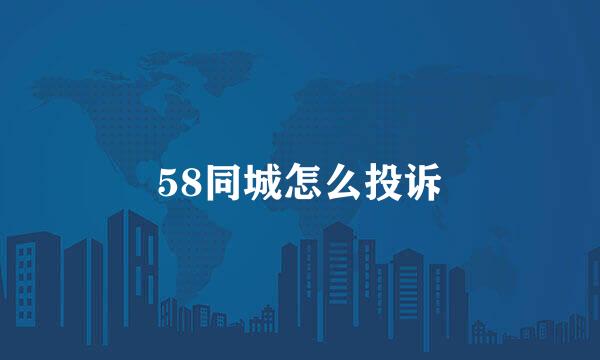 58同城怎么投诉
