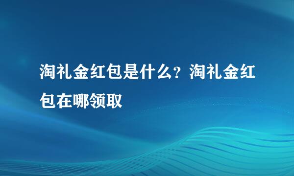 淘礼金红包是什么？淘礼金红包在哪领取