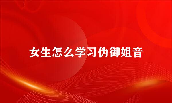 女生怎么学习伪御姐音