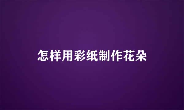 怎样用彩纸制作花朵