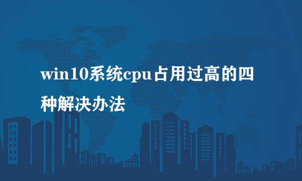 win10系统cpu占用过高的四种解决办法