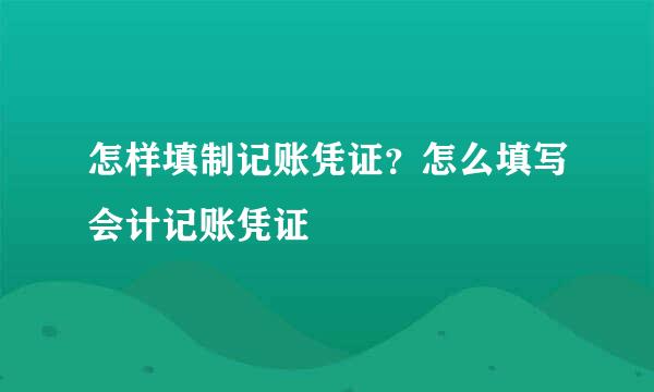 怎样填制记账凭证？怎么填写会计记账凭证