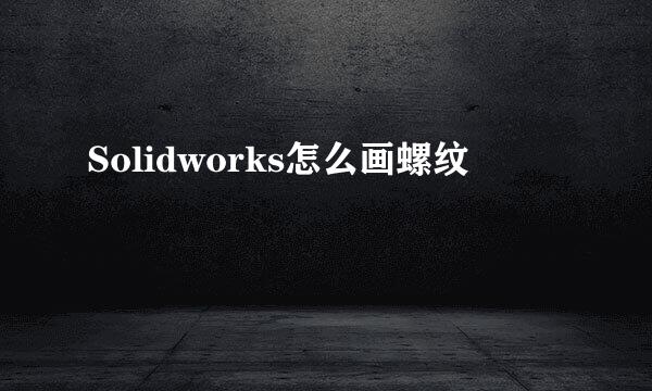 Solidworks怎么画螺纹