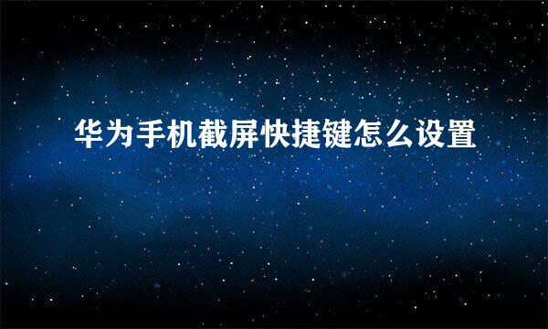 华为手机截屏快捷键怎么设置