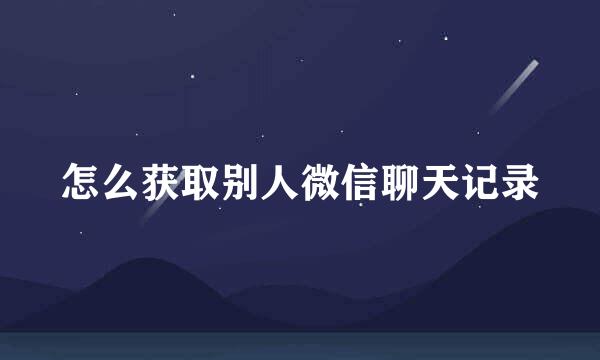 怎么获取别人微信聊天记录