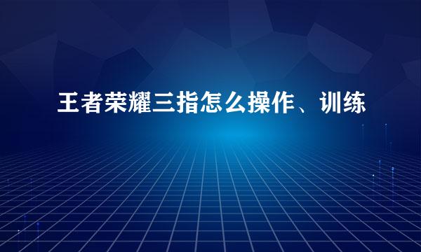 王者荣耀三指怎么操作、训练