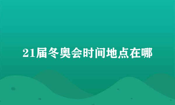 21届冬奥会时间地点在哪