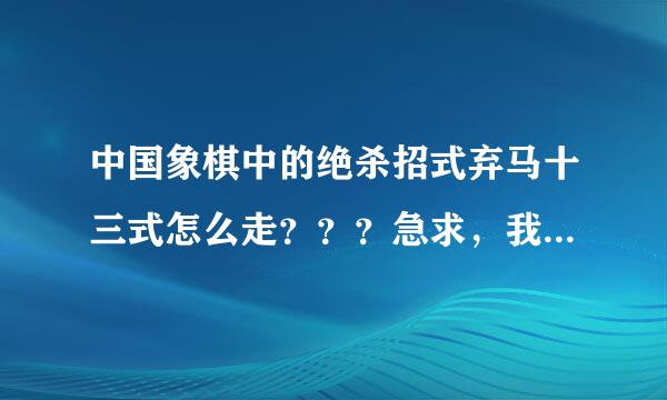 中国象棋中的绝杀招式弃马十三式怎么走？？？急求，我下象棋老输，我急等着这个一击必杀的招式