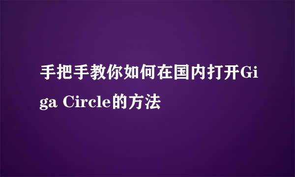 手把手教你如何在国内打开Giga Circle的方法