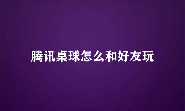 腾讯桌球怎么和好友玩