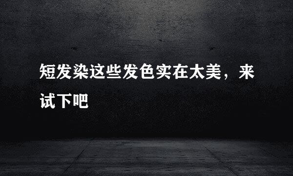 短发染这些发色实在太美，来试下吧