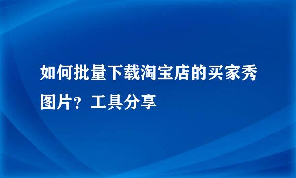 如何批量下载淘宝店的买家秀图片？工具分享
