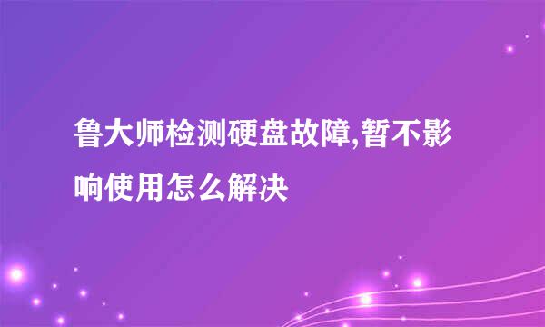 鲁大师检测硬盘故障,暂不影响使用怎么解决