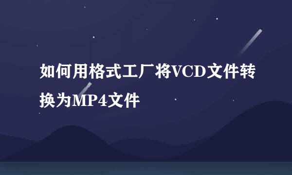 如何用格式工厂将VCD文件转换为MP4文件