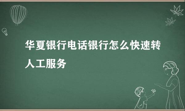 华夏银行电话银行怎么快速转人工服务