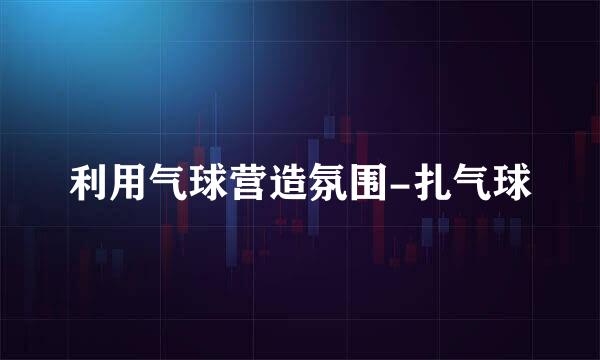 利用气球营造氛围-扎气球