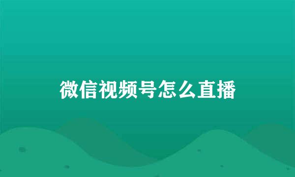 微信视频号怎么直播
