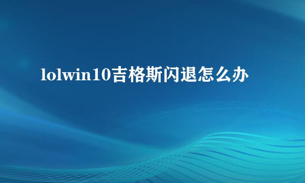 lolwin10吉格斯闪退怎么办
