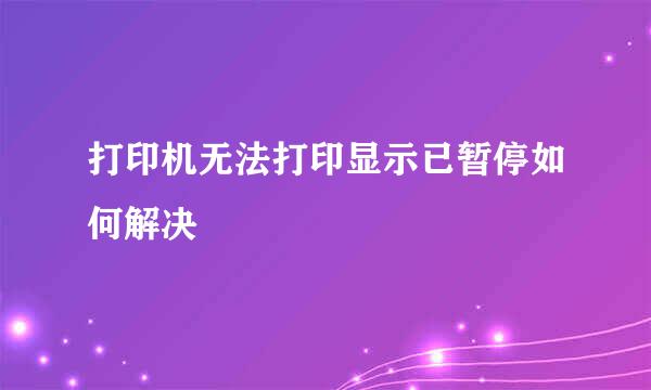 打印机无法打印显示已暂停如何解决