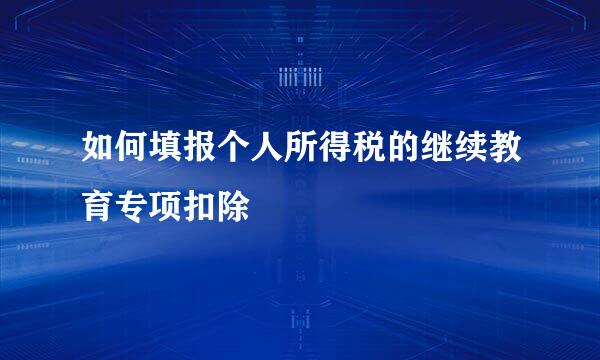 如何填报个人所得税的继续教育专项扣除
