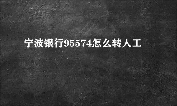 宁波银行95574怎么转人工