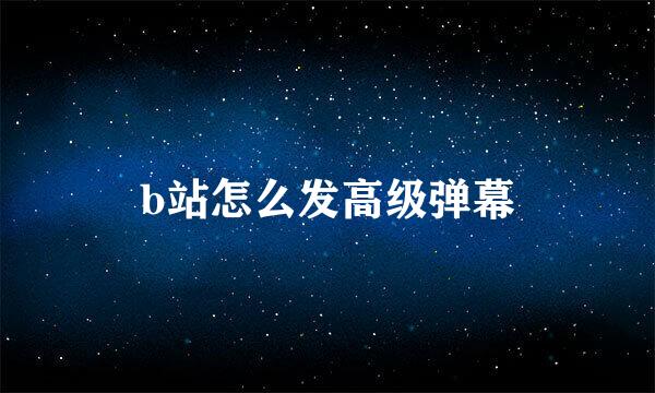 b站怎么发高级弹幕