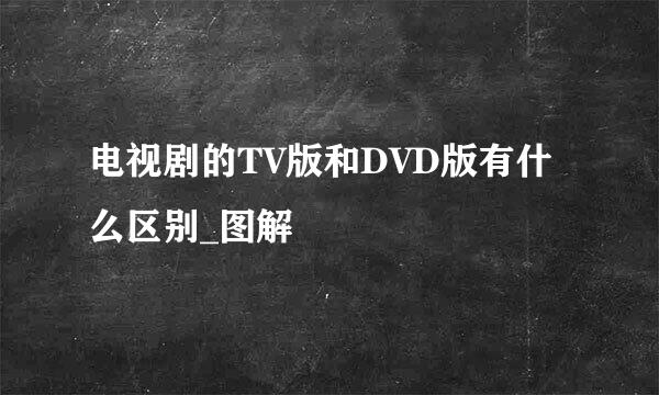 电视剧的TV版和DVD版有什么区别_图解