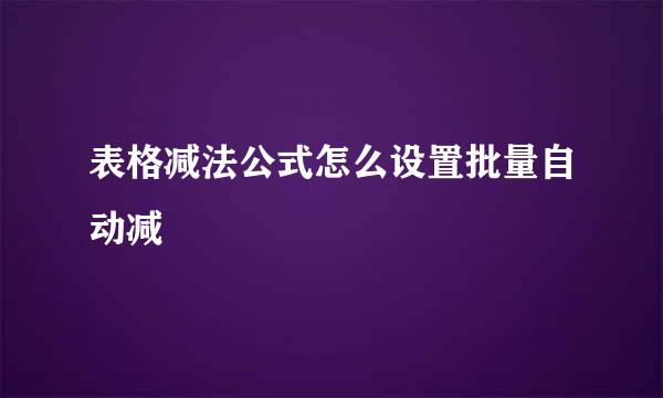 表格减法公式怎么设置批量自动减