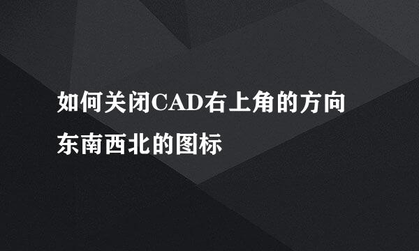 如何关闭CAD右上角的方向东南西北的图标