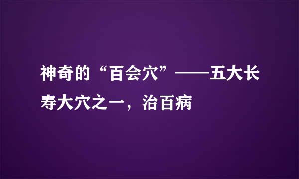 神奇的“百会穴”——五大长寿大穴之一，治百病